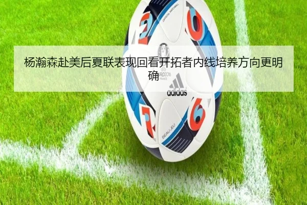 杨瀚森赴美后夏联表现回看开拓者内线培养方向更明确